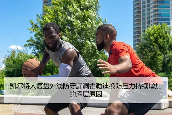凯尔特人复盘外线防守漏洞霍勒迪换防压力持续增加的深层原因