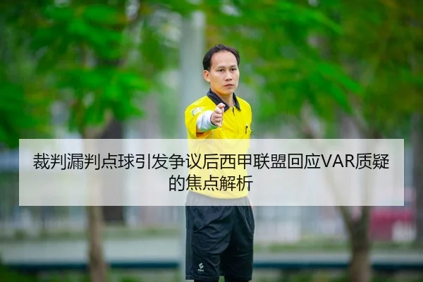 裁判漏判点球引发争议后西甲联盟回应VAR质疑的焦点解析